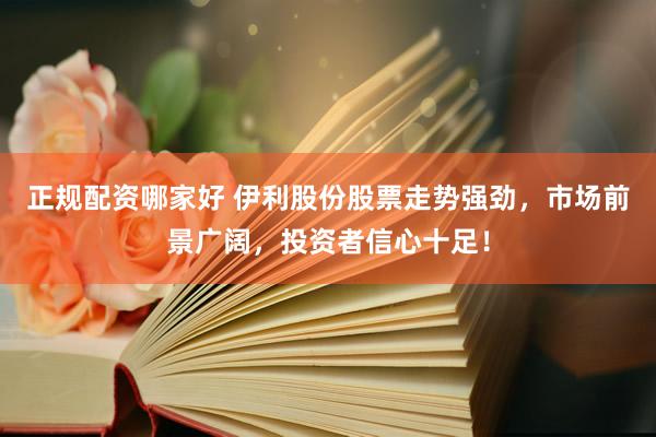 正规配资哪家好 伊利股份股票走势强劲，市场前景广阔，投资者信心十足！