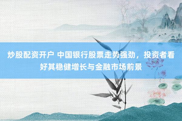 炒股配资开户 中国银行股票走势强劲，投资者看好其稳健增长与金融市场前景
