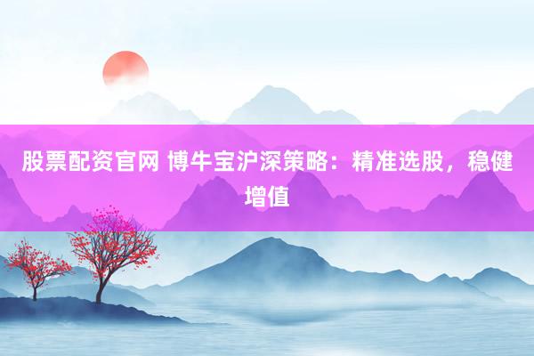 股票配资官网 博牛宝沪深策略：精准选股，稳健增值