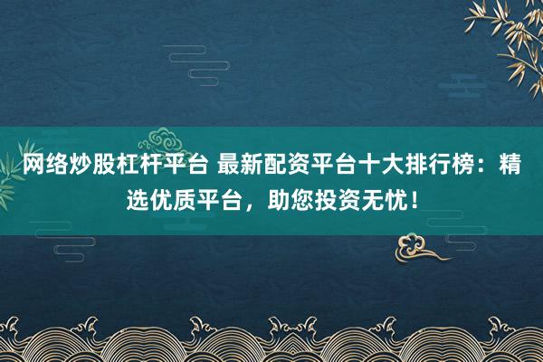 网络炒股杠杆平台 最新配资平台十大排行榜：精选优质平台，助您投资无忧！