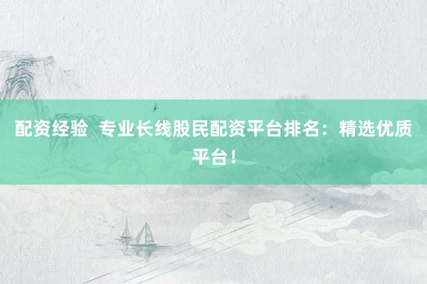 配资经验  专业长线股民配资平台排名：精选优质平台！