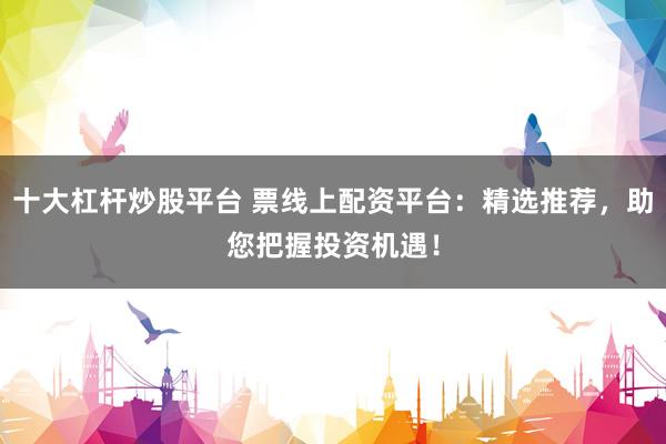 十大杠杆炒股平台 票线上配资平台：精选推荐，助您把握投资机遇！