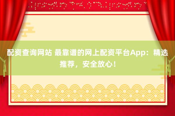 配资查询网站 最靠谱的网上配资平台App：精选推荐，安全放心！