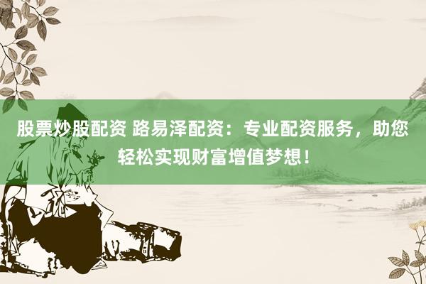 股票炒股配资 路易泽配资：专业配资服务，助您轻松实现财富增值梦想！