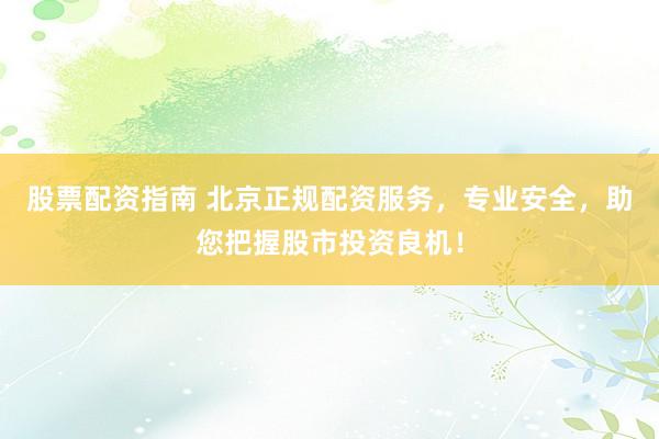 股票配资指南 北京正规配资服务，专业安全，助您把握股市投资良机！
