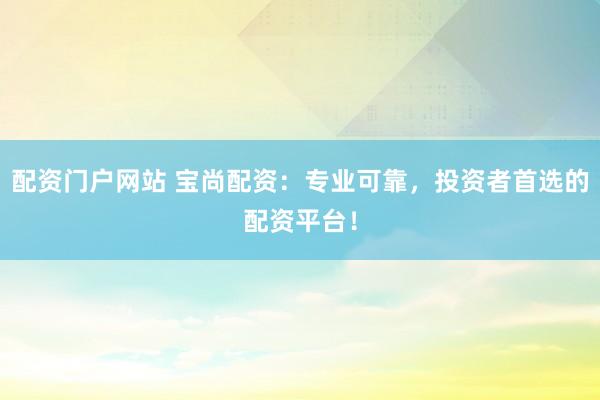 配资门户网站 宝尚配资：专业可靠，投资者首选的配资平台！