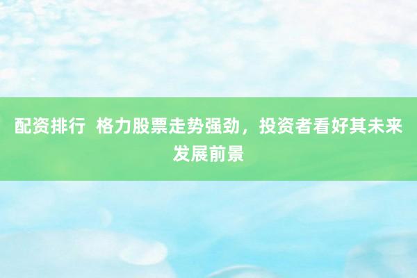 配资排行  格力股票走势强劲，投资者看好其未来发展前景
