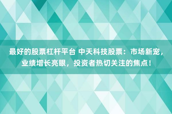 最好的股票杠杆平台 中天科技股票：市场新宠，业绩增长亮眼，投资者热切关注的焦点！