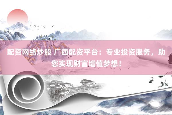 配资网络炒股 广西配资平台：专业投资服务，助您实现财富增值梦想！