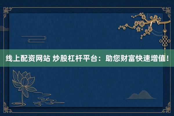 线上配资网站 炒股杠杆平台：助您财富快速增值！