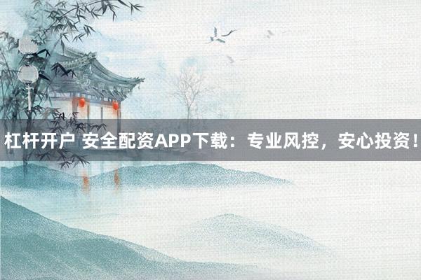 杠杆开户 安全配资APP下载：专业风控，安心投资！