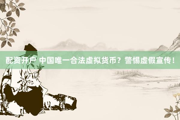 配资开户 中国唯一合法虚拟货币？警惕虚假宣传！