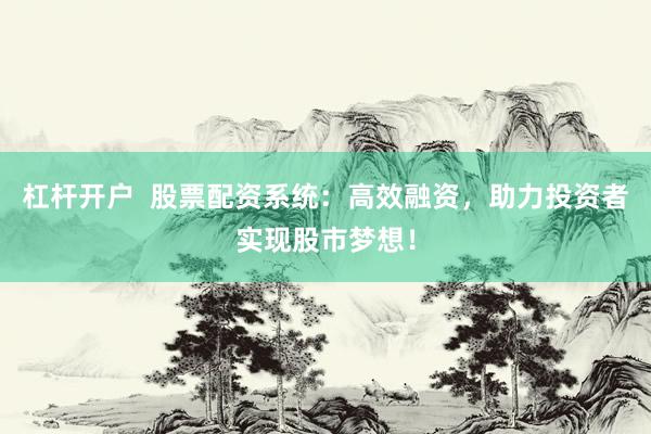 杠杆开户  股票配资系统：高效融资，助力投资者实现股市梦想！
