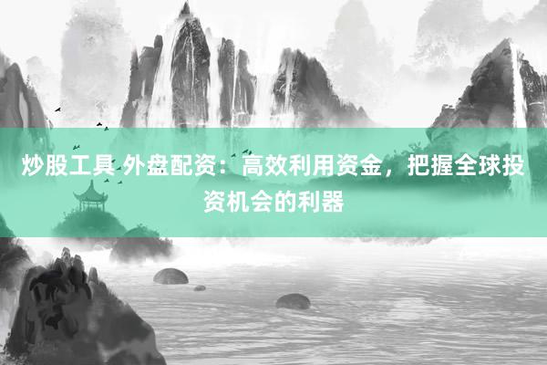 炒股工具 外盘配资：高效利用资金，把握全球投资机会的利器