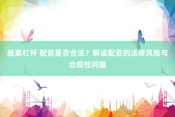 股票杠杆 配资是否合法？解读配资的法律风险与合规性问题