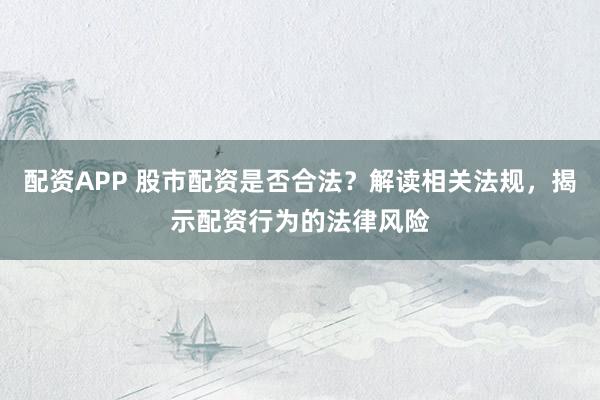 配资APP 股市配资是否合法？解读相关法规，揭示配资行为的法律风险