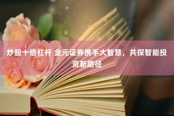 炒股十倍杠杆 金元证券携手大智慧，共探智能投资新路径