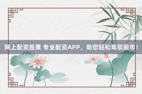网上配资股票 专业配资APP，助您轻松驾驭股市！