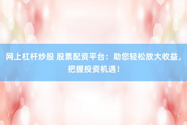 网上杠杆炒股 股票配资平台：助您轻松放大收益，把握投资机遇！