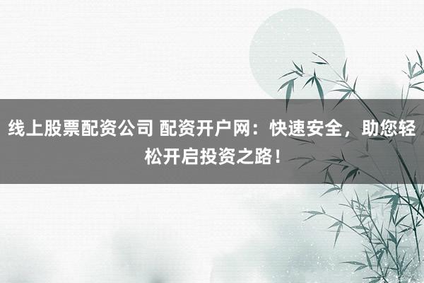 线上股票配资公司 配资开户网：快速安全，助您轻松开启投资之路！