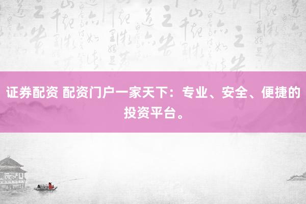 证券配资 配资门户一家天下：专业、安全、便捷的投资平台。