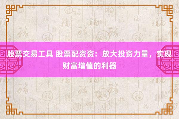 股票交易工具 股票配资资：放大投资力量，实现财富增值的利器