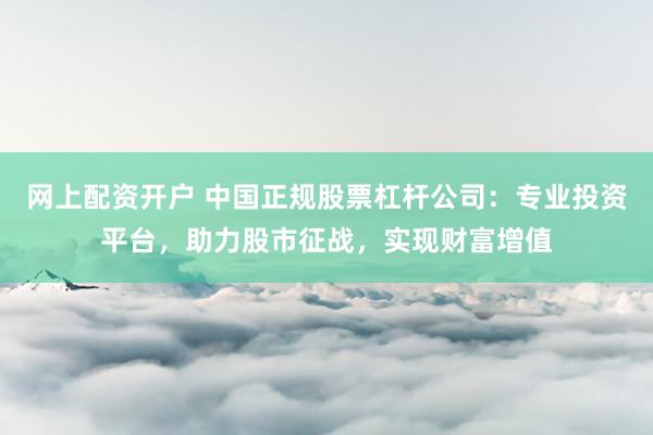 网上配资开户 中国正规股票杠杆公司：专业投资平台，助力股市征战，实现财富增值