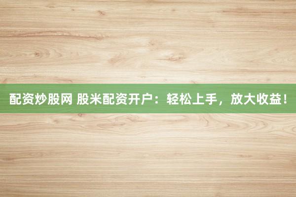 配资炒股网 股米配资开户:轻松上手,放大收益!