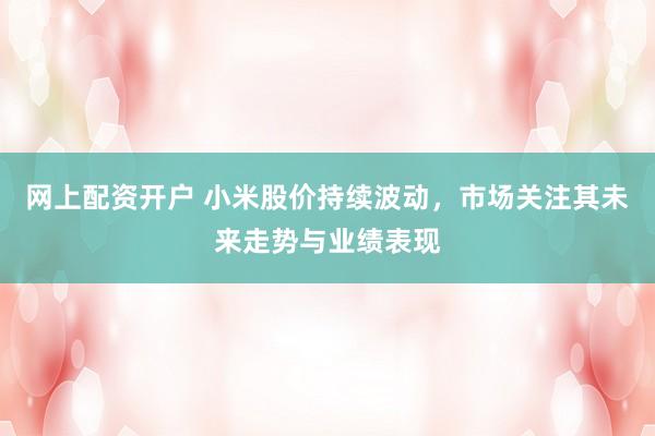 网上配资开户 小米股价持续波动，市场关注其未来走势与业绩表现