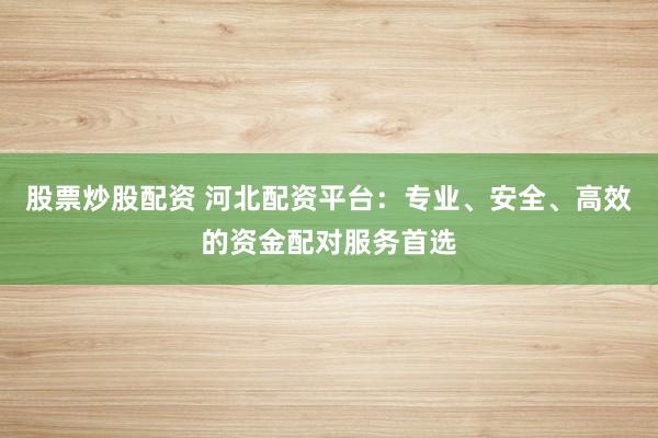 股票炒股配资 河北配资平台：专业、安全、高效的资金配对服务首选