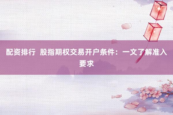 配资排行  股指期权交易开户条件:一文了解准入要求
