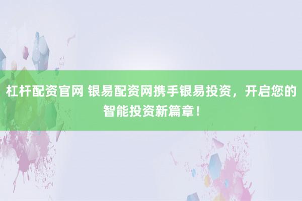 杠杆配资官网 银易配资网携手银易投资，开启您的智能投资新篇章！