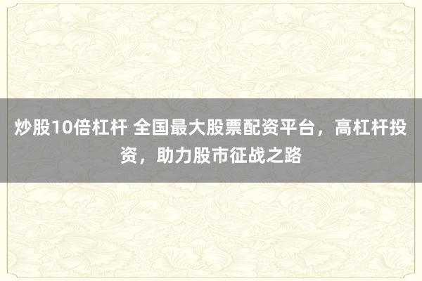 炒股10倍杠杆 全国最大股票配资平台,高杠杆投资,助力股市征战之路