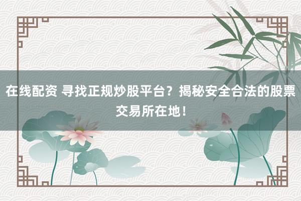 在线配资 寻找正规炒股平台?揭秘安全合法的股票交易所在地!