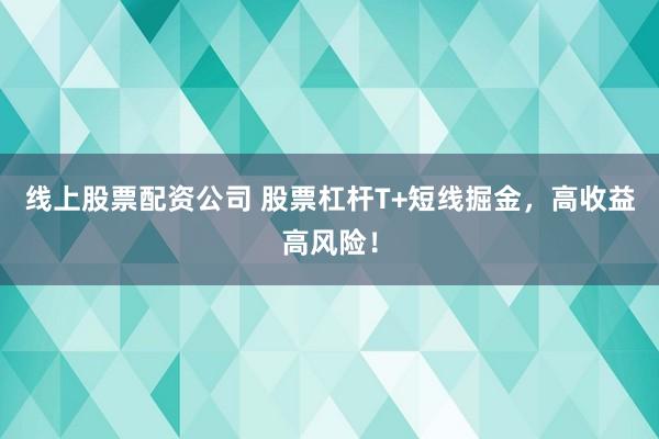 线上股票配资公司 股票杠杆T+短线掘金,高收益高风险!