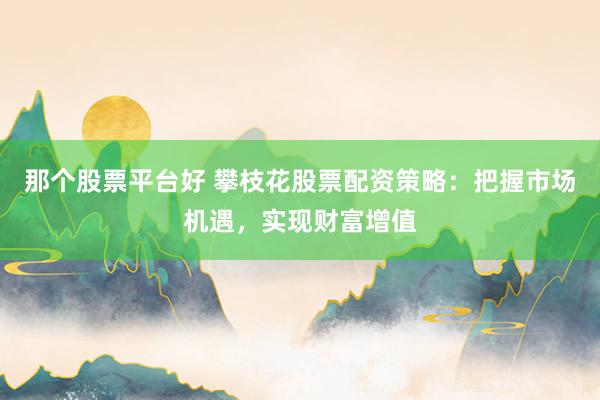 那个股票平台好 攀枝花股票配资策略:把握市场机遇,实现财富增值