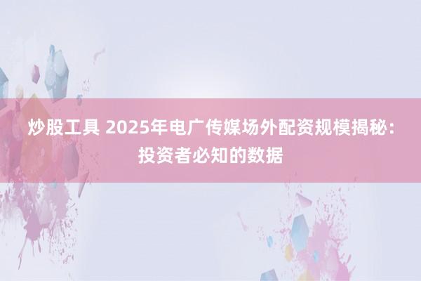 炒股工具 2025年电广传媒场外配资规模揭秘:投资者必知的数据