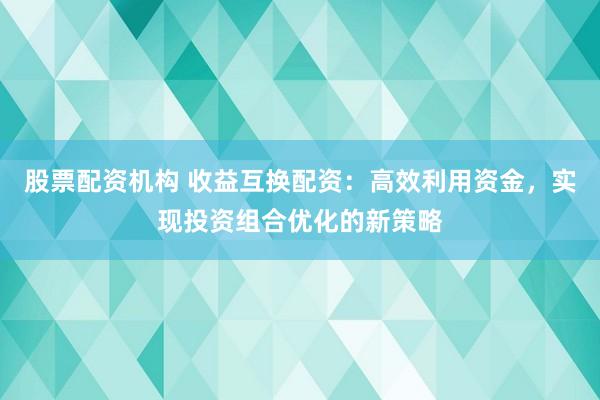 股票配资机构 收益互换配资:高效利用资金,实现投资组合优化的新策略