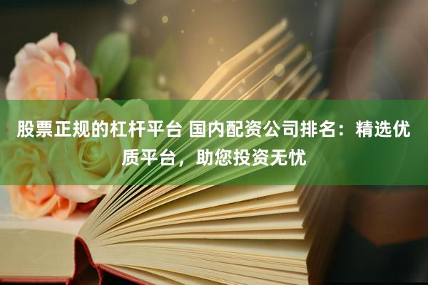 股票正规的杠杆平台 国内配资公司排名:精选优质平台,助您投资无忧