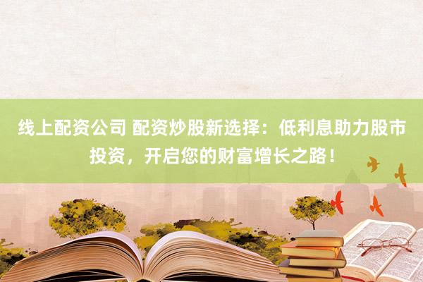 线上配资公司 配资炒股新选择:低利息助力股市投资,开启您的财富增长之路!