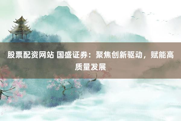 股票配资网站 国盛证券：聚焦创新驱动，赋能高质量发展