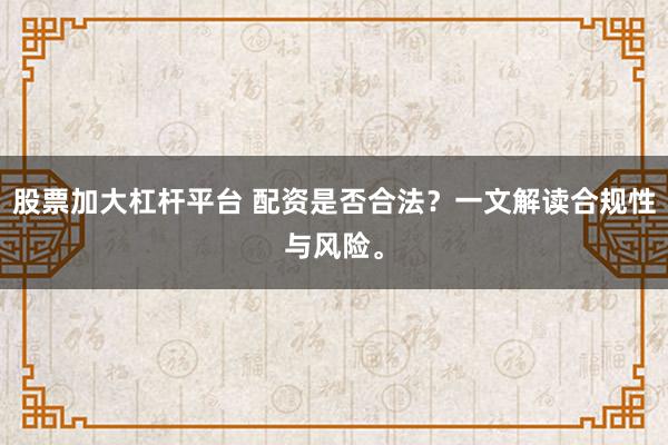 股票加大杠杆平台 配资是否合法？一文解读合规性与风险。