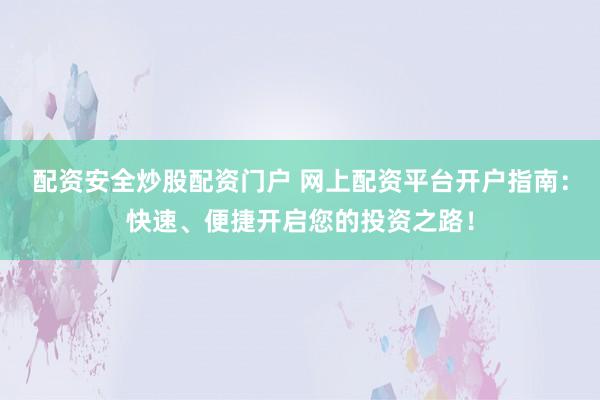 配资安全炒股配资门户 网上配资平台开户指南:快速、便捷开启您的投资之路!