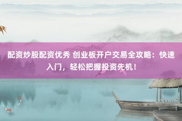 配资炒股配资优秀 创业板开户交易全攻略:快速入门,轻松把握投资先机!
