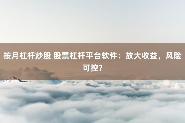 按月杠杆炒股 股票杠杆平台软件:放大收益,风险可控?