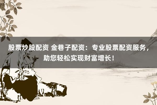 股票炒股配资 金巷子配资：专业股票配资服务，助您轻松实现财富增长！