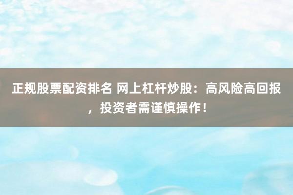 正规股票配资排名 网上杠杆炒股：高风险高回报，投资者需谨慎操作！