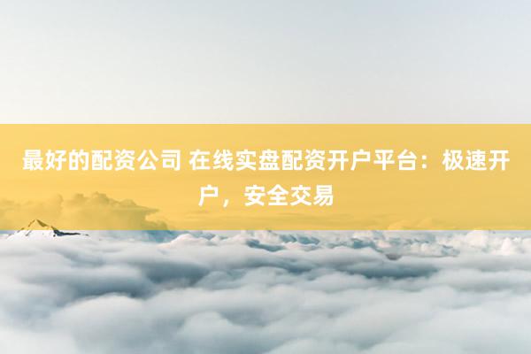 最好的配资公司 在线实盘配资开户平台：极速开户，安全交易