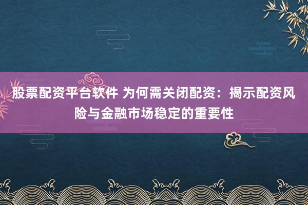 股票配资平台软件 为何需关闭配资：揭示配资风险与金融市场稳定的重要性