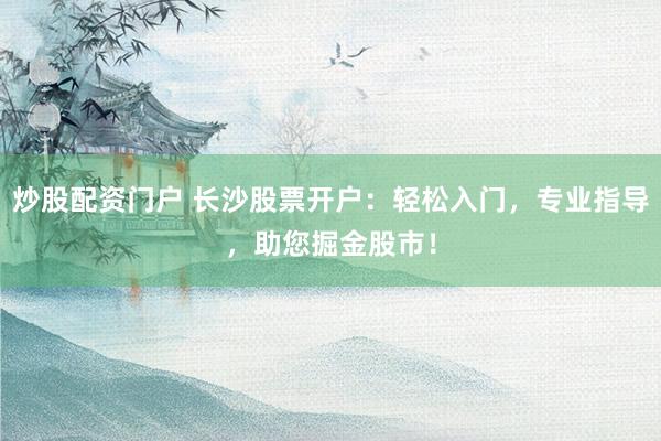 炒股配资门户 长沙股票开户：轻松入门，专业指导，助您掘金股市！